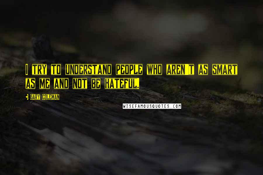 Gary Coleman Quotes: I try to understand people who aren't as smart as me and not be hateful.