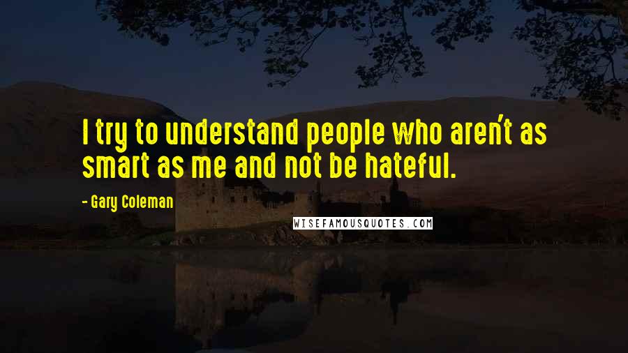 Gary Coleman Quotes: I try to understand people who aren't as smart as me and not be hateful.