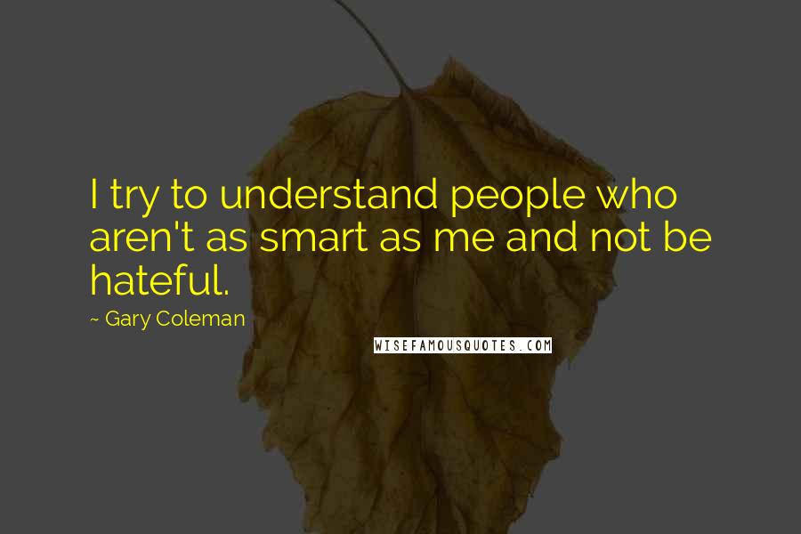 Gary Coleman Quotes: I try to understand people who aren't as smart as me and not be hateful.