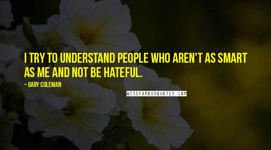 Gary Coleman Quotes: I try to understand people who aren't as smart as me and not be hateful.