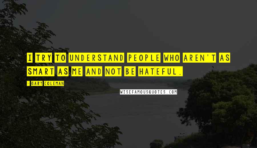 Gary Coleman Quotes: I try to understand people who aren't as smart as me and not be hateful.