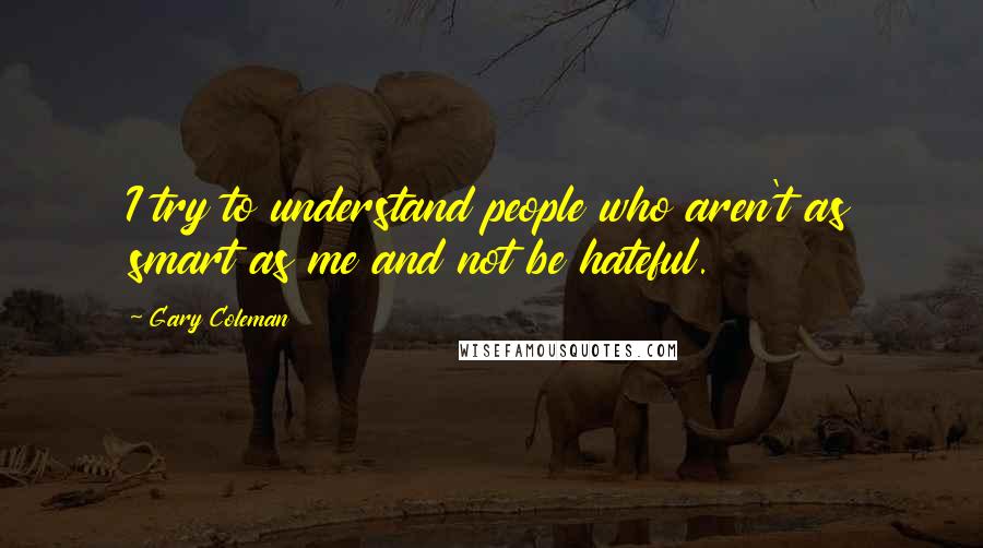 Gary Coleman Quotes: I try to understand people who aren't as smart as me and not be hateful.