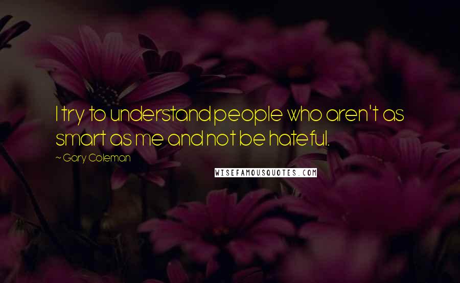 Gary Coleman Quotes: I try to understand people who aren't as smart as me and not be hateful.