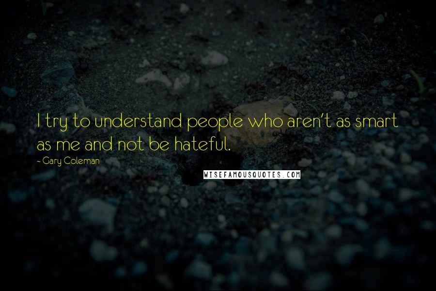 Gary Coleman Quotes: I try to understand people who aren't as smart as me and not be hateful.