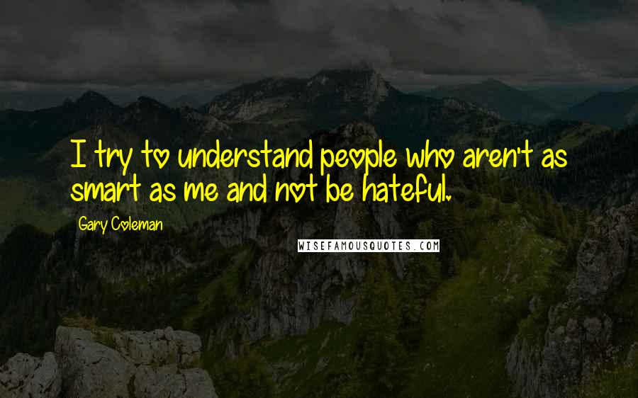 Gary Coleman Quotes: I try to understand people who aren't as smart as me and not be hateful.