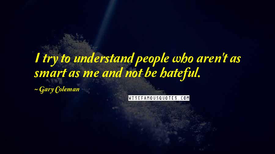 Gary Coleman Quotes: I try to understand people who aren't as smart as me and not be hateful.