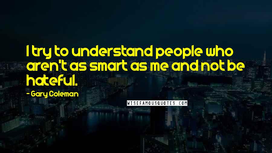 Gary Coleman Quotes: I try to understand people who aren't as smart as me and not be hateful.