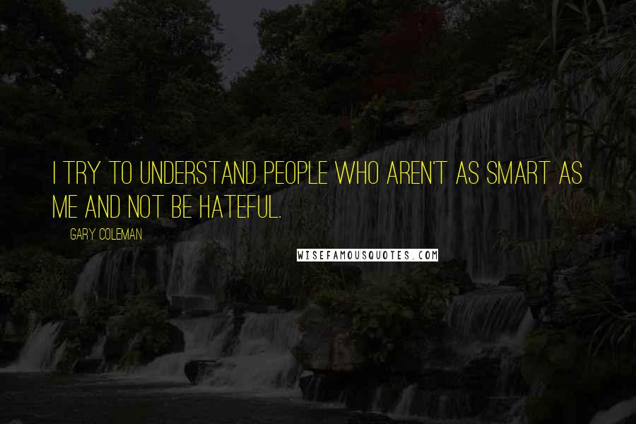 Gary Coleman Quotes: I try to understand people who aren't as smart as me and not be hateful.