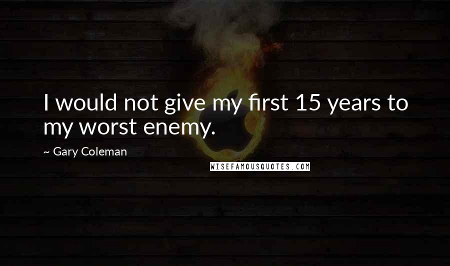 Gary Coleman Quotes: I would not give my first 15 years to my worst enemy.