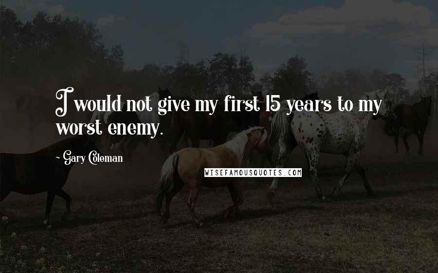 Gary Coleman Quotes: I would not give my first 15 years to my worst enemy.