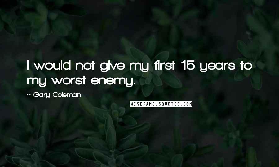 Gary Coleman Quotes: I would not give my first 15 years to my worst enemy.