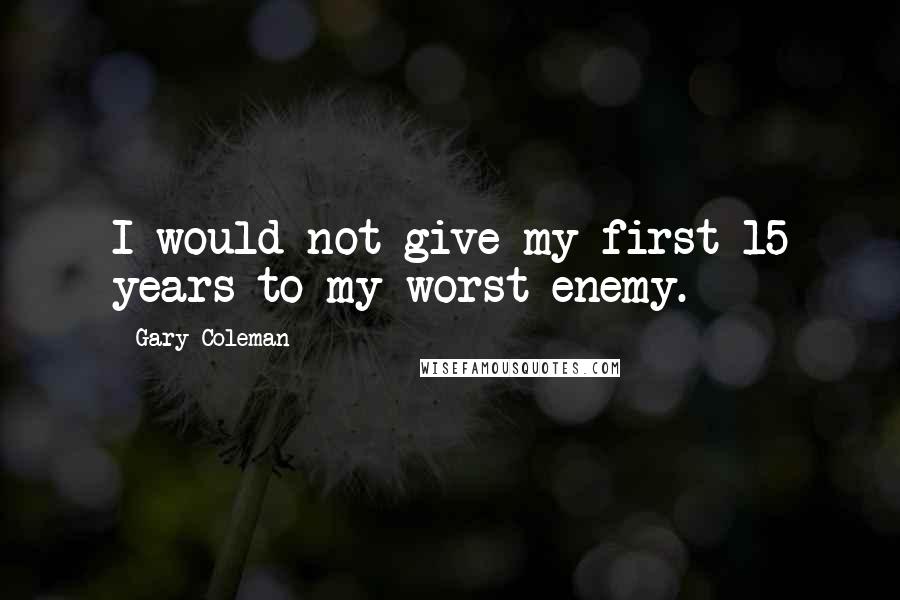 Gary Coleman Quotes: I would not give my first 15 years to my worst enemy.