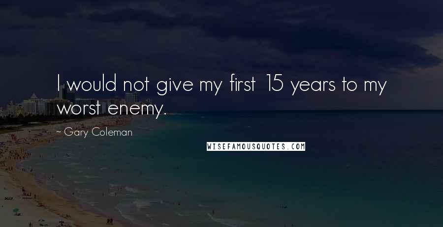 Gary Coleman Quotes: I would not give my first 15 years to my worst enemy.