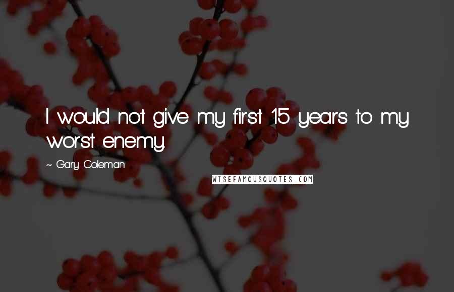 Gary Coleman Quotes: I would not give my first 15 years to my worst enemy.