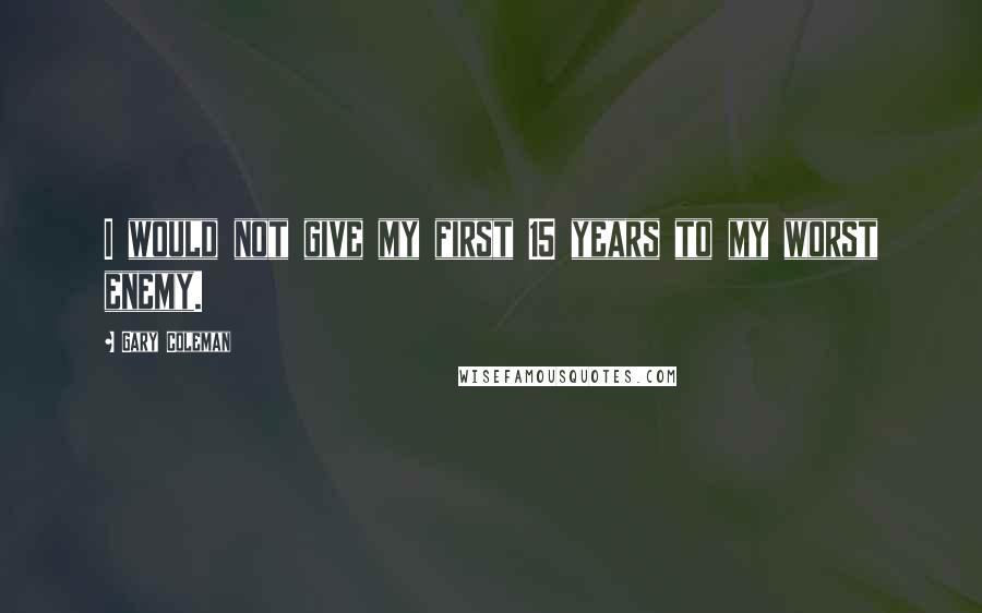 Gary Coleman Quotes: I would not give my first 15 years to my worst enemy.