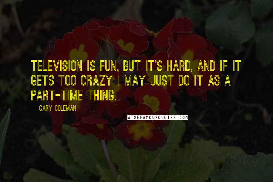 Gary Coleman Quotes: Television is fun, but it's hard, and if it gets too crazy I may just do it as a part-time thing.
