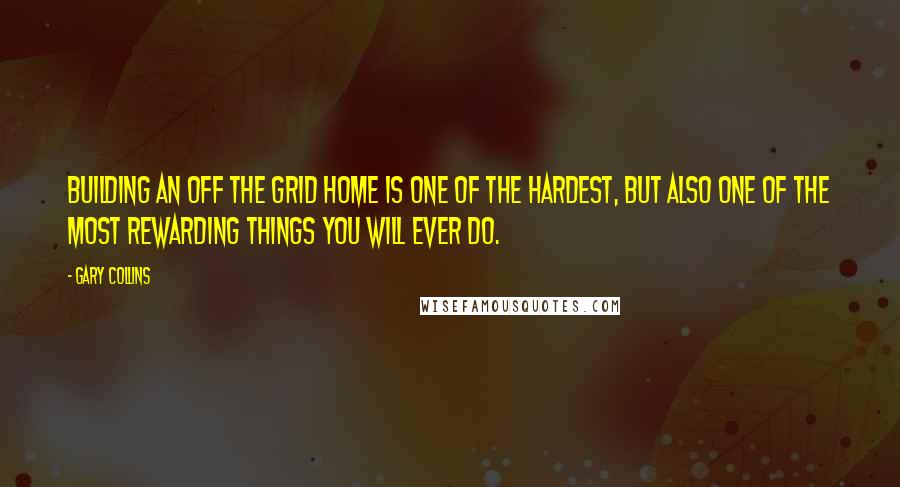 Gary Collins Quotes: Building an off the grid home is one of the hardest, but also one of the most rewarding things you will ever do.