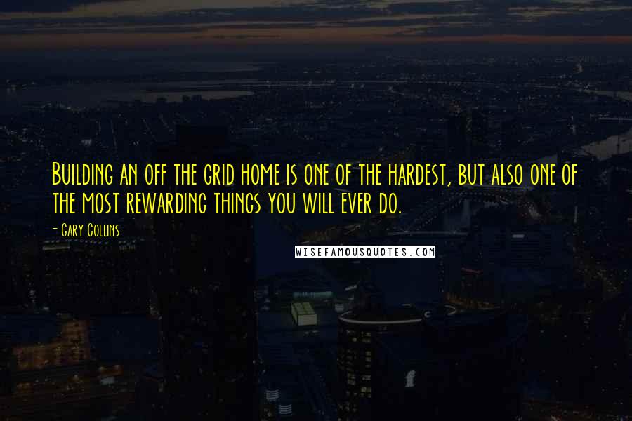 Gary Collins Quotes: Building an off the grid home is one of the hardest, but also one of the most rewarding things you will ever do.