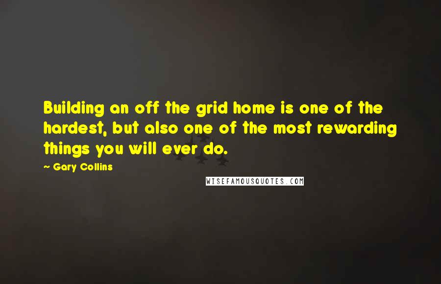 Gary Collins Quotes: Building an off the grid home is one of the hardest, but also one of the most rewarding things you will ever do.