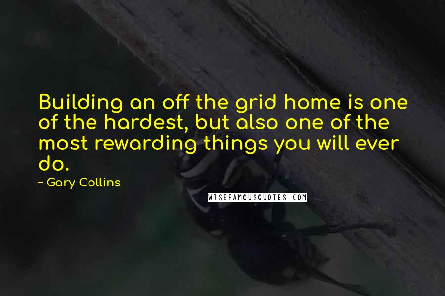 Gary Collins Quotes: Building an off the grid home is one of the hardest, but also one of the most rewarding things you will ever do.