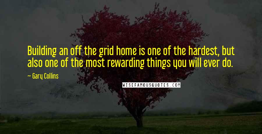 Gary Collins Quotes: Building an off the grid home is one of the hardest, but also one of the most rewarding things you will ever do.