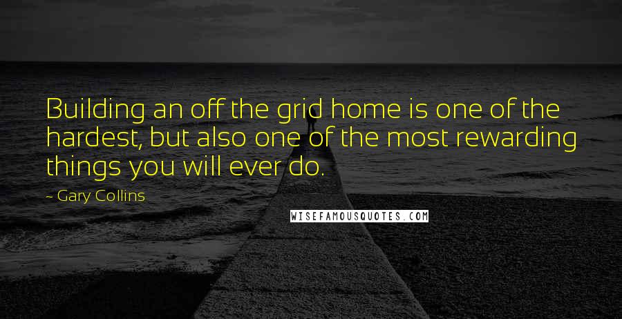 Gary Collins Quotes: Building an off the grid home is one of the hardest, but also one of the most rewarding things you will ever do.