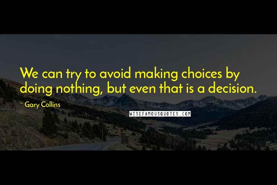 Gary Collins Quotes: We can try to avoid making choices by doing nothing, but even that is a decision.