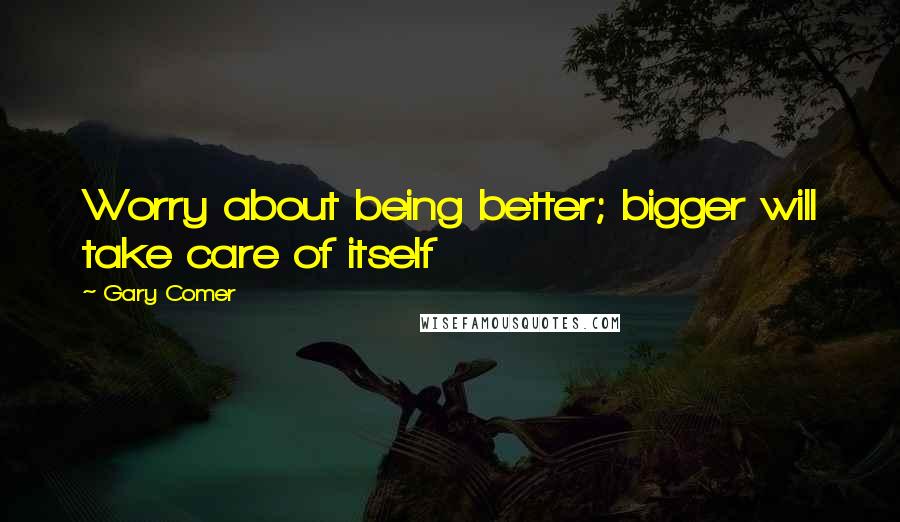 Gary Comer Quotes: Worry about being better; bigger will take care of itself