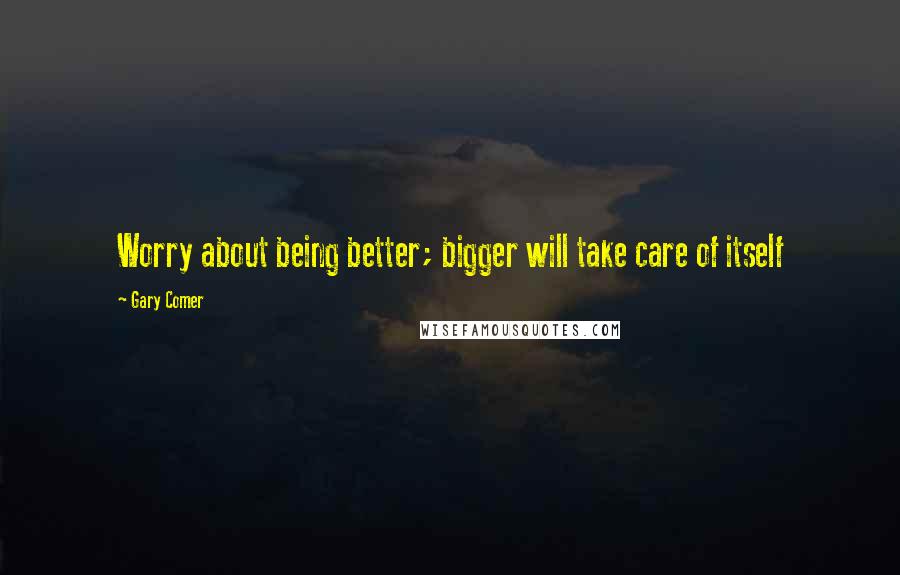 Gary Comer Quotes: Worry about being better; bigger will take care of itself