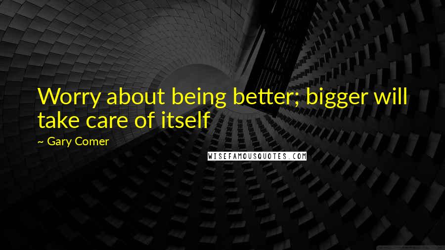 Gary Comer Quotes: Worry about being better; bigger will take care of itself