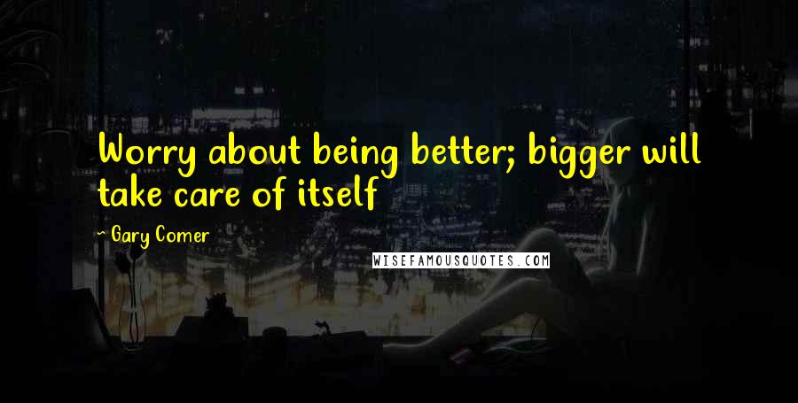 Gary Comer Quotes: Worry about being better; bigger will take care of itself