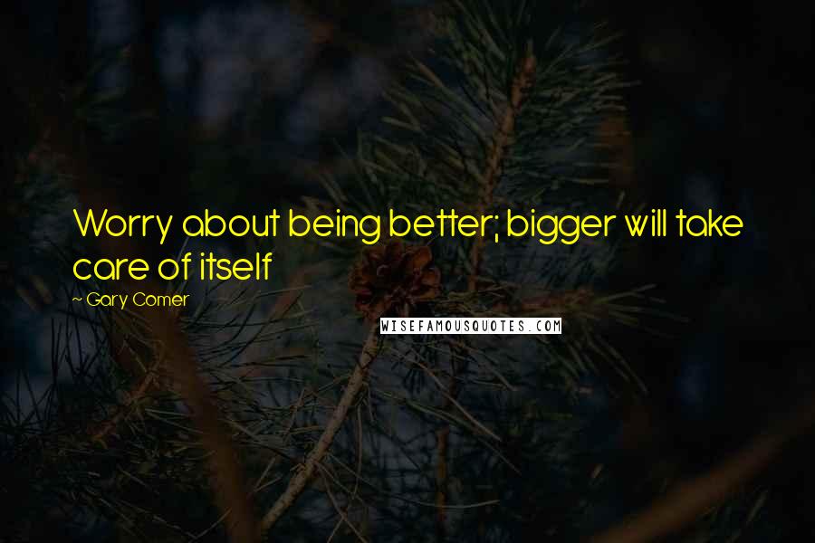 Gary Comer Quotes: Worry about being better; bigger will take care of itself