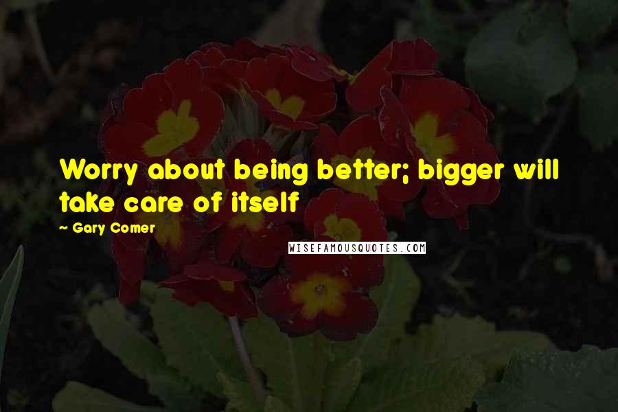 Gary Comer Quotes: Worry about being better; bigger will take care of itself