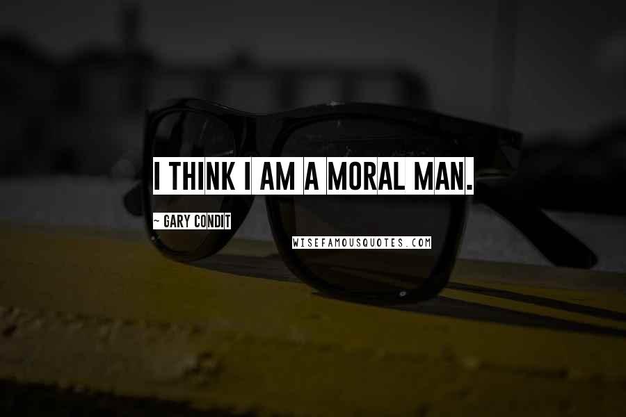 Gary Condit Quotes: I think I am a moral man.