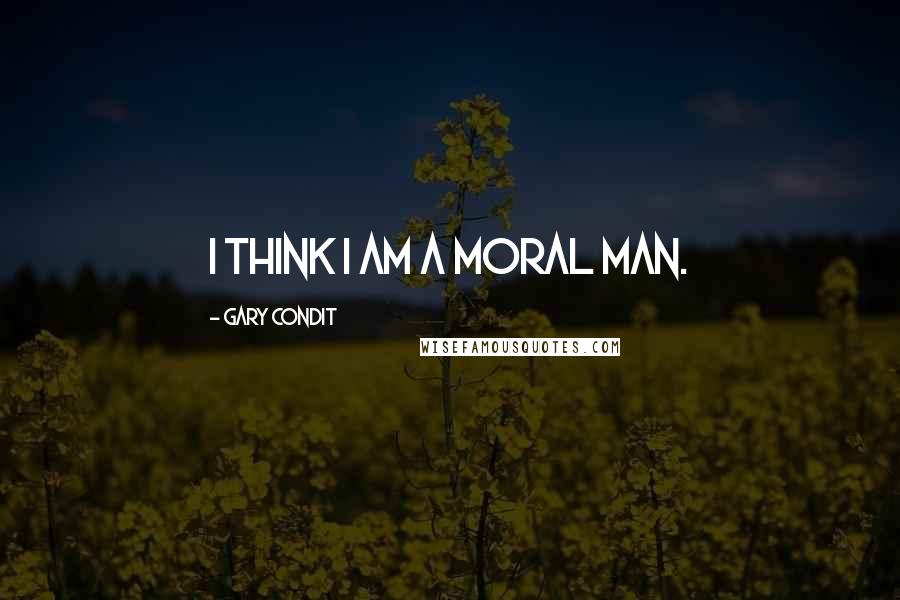 Gary Condit Quotes: I think I am a moral man.