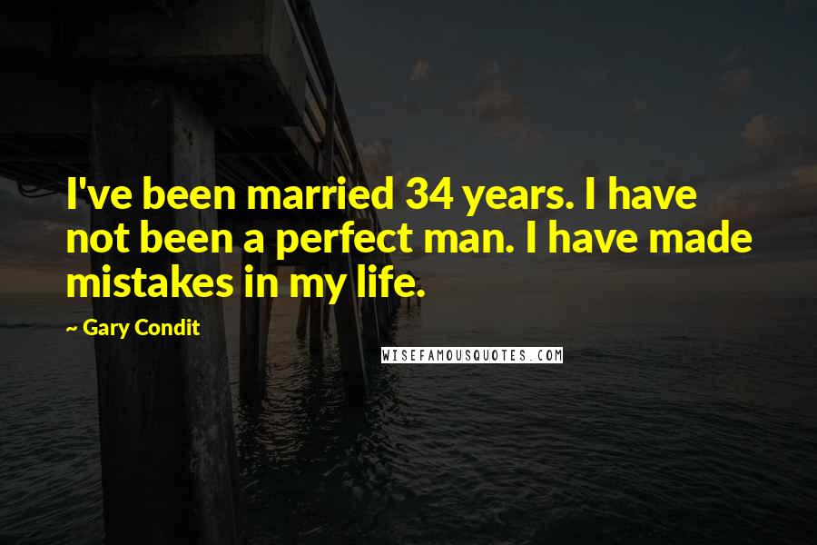 Gary Condit Quotes: I've been married 34 years. I have not been a perfect man. I have made mistakes in my life.