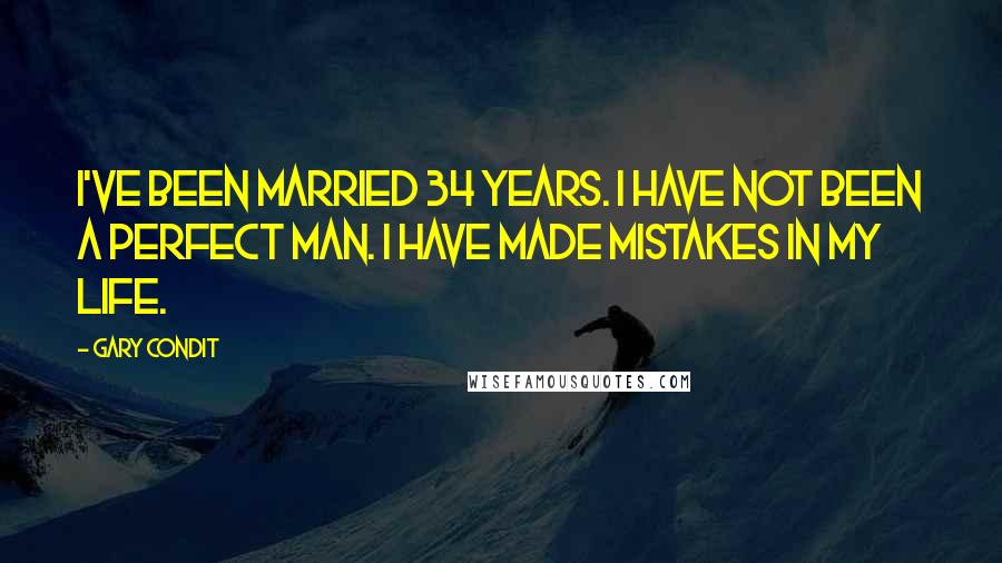 Gary Condit Quotes: I've been married 34 years. I have not been a perfect man. I have made mistakes in my life.