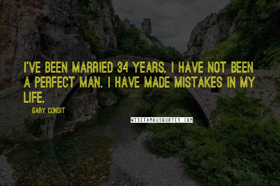 Gary Condit Quotes: I've been married 34 years. I have not been a perfect man. I have made mistakes in my life.