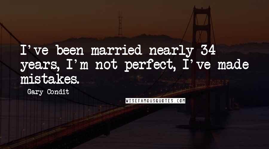 Gary Condit Quotes: I've been married nearly 34 years, I'm not perfect, I've made mistakes.