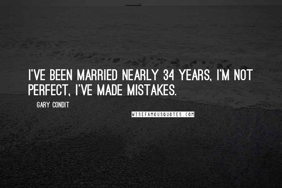 Gary Condit Quotes: I've been married nearly 34 years, I'm not perfect, I've made mistakes.