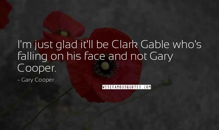 Gary Cooper Quotes: I'm just glad it'll be Clark Gable who's falling on his face and not Gary Cooper.