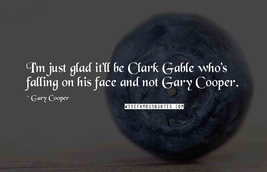 Gary Cooper Quotes: I'm just glad it'll be Clark Gable who's falling on his face and not Gary Cooper.