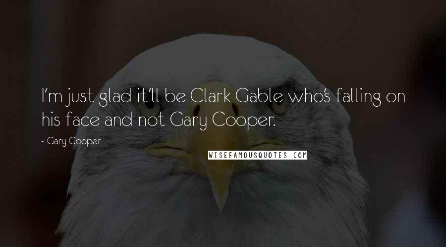 Gary Cooper Quotes: I'm just glad it'll be Clark Gable who's falling on his face and not Gary Cooper.