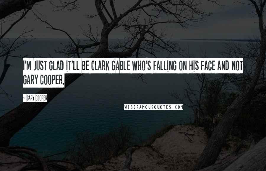 Gary Cooper Quotes: I'm just glad it'll be Clark Gable who's falling on his face and not Gary Cooper.