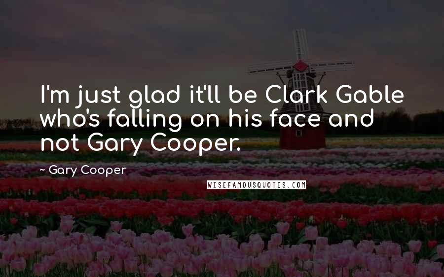 Gary Cooper Quotes: I'm just glad it'll be Clark Gable who's falling on his face and not Gary Cooper.