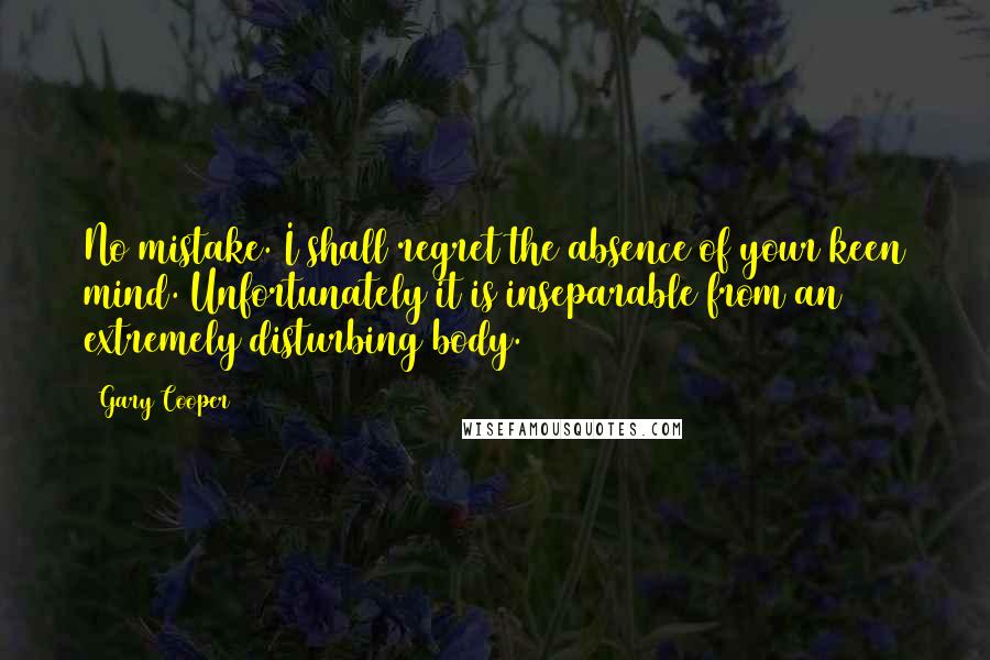 Gary Cooper Quotes: No mistake. I shall regret the absence of your keen mind. Unfortunately it is inseparable from an extremely disturbing body.