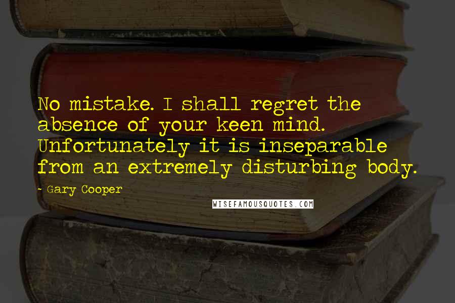 Gary Cooper Quotes: No mistake. I shall regret the absence of your keen mind. Unfortunately it is inseparable from an extremely disturbing body.