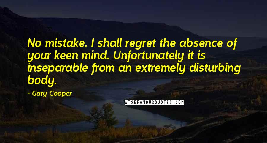 Gary Cooper Quotes: No mistake. I shall regret the absence of your keen mind. Unfortunately it is inseparable from an extremely disturbing body.
