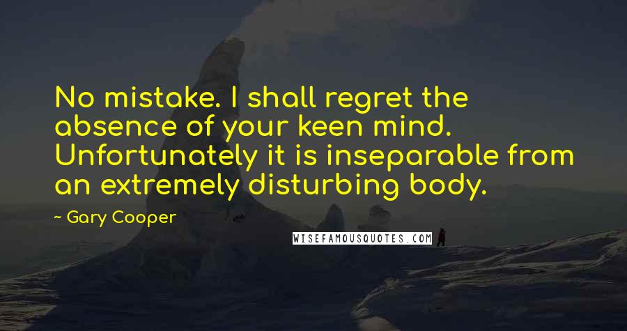 Gary Cooper Quotes: No mistake. I shall regret the absence of your keen mind. Unfortunately it is inseparable from an extremely disturbing body.