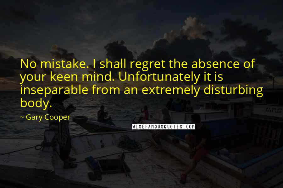 Gary Cooper Quotes: No mistake. I shall regret the absence of your keen mind. Unfortunately it is inseparable from an extremely disturbing body.